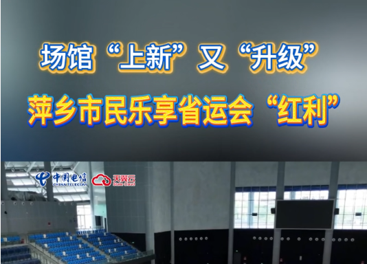 场馆“上新”又“升级”,萍乡市民乐享省运会“红利”